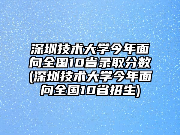 深圳技術(shù)大學(xué)今年面向全國10省錄取分?jǐn)?shù)(深圳技術(shù)大學(xué)今年面向全國10省招生)