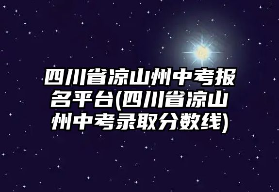 四川省涼山州中考報(bào)名平臺(tái)(四川省涼山州中考錄取分?jǐn)?shù)線)