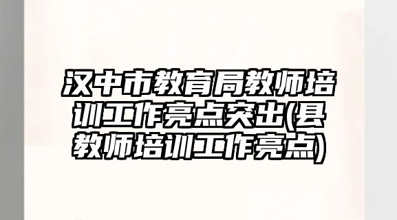 漢中市教育局教師培訓(xùn)工作亮點(diǎn)突出(縣教師培訓(xùn)工作亮點(diǎn))