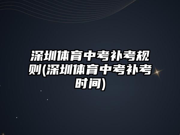 深圳體育中考補(bǔ)考規(guī)則(深圳體育中考補(bǔ)考時(shí)間)