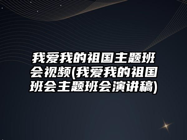 我愛我的祖國主題班會視頻(我愛我的祖國班會主題班會演講稿)