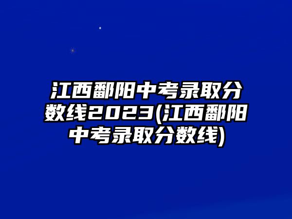 江西鄱陽中考錄取分?jǐn)?shù)線2023(江西鄱陽中考錄取分?jǐn)?shù)線)