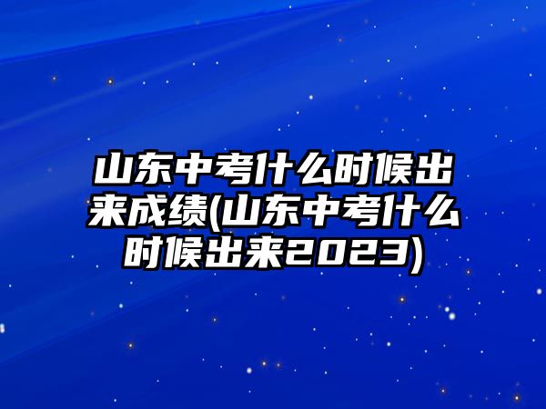 山東中考什么時(shí)候出來(lái)成績(jī)(山東中考什么時(shí)候出來(lái)2023)