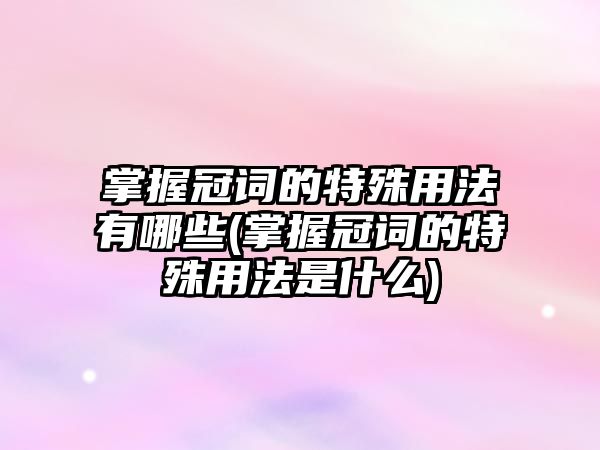 掌握冠詞的特殊用法有哪些(掌握冠詞的特殊用法是什么)