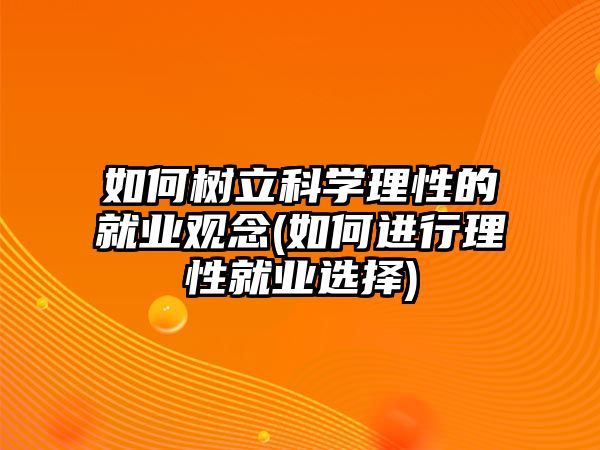 如何樹立科學(xué)理性的就業(yè)觀念(如何進(jìn)行理性就業(yè)選擇)