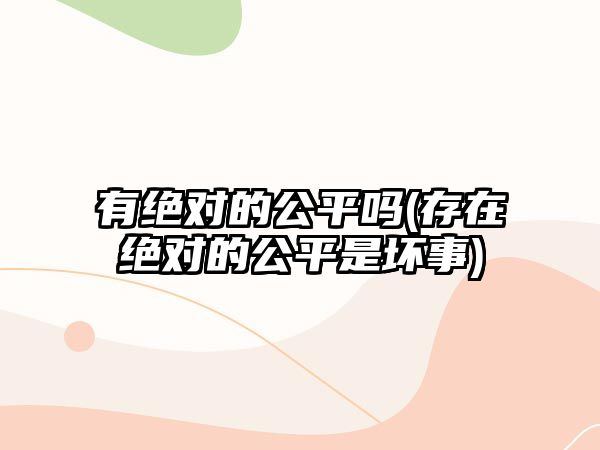 有絕對(duì)的公平嗎(存在絕對(duì)的公平是壞事)