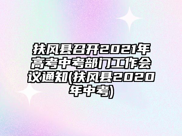 扶風縣召開2021年高考中考部門工作會議通知(扶風縣2020年中考)