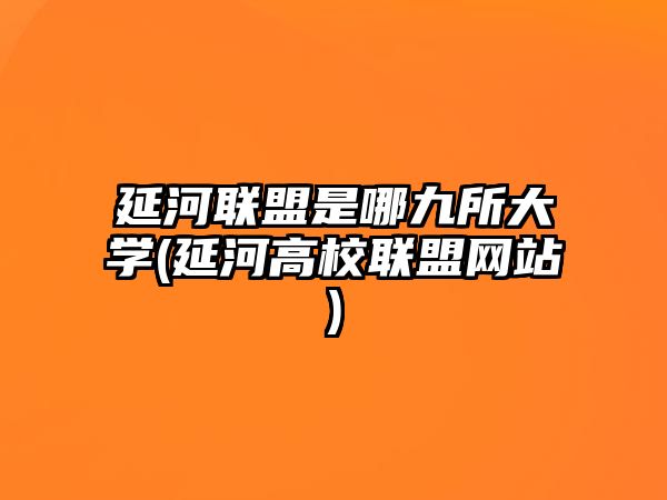 延河聯(lián)盟是哪九所大學(延河高校聯(lián)盟網(wǎng)站)