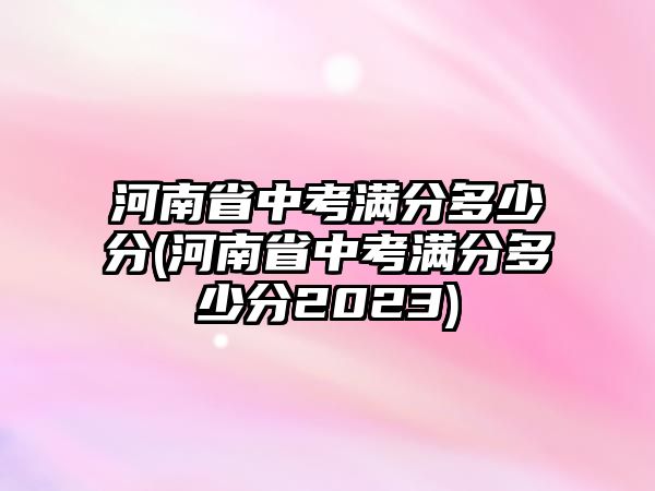 河南省中考滿分多少分(河南省中考滿分多少分2023)