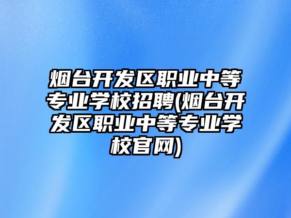 煙臺開發(fā)區(qū)職業(yè)中等專業(yè)學(xué)校招聘(煙臺開發(fā)區(qū)職業(yè)中等專業(yè)學(xué)校官網(wǎng))