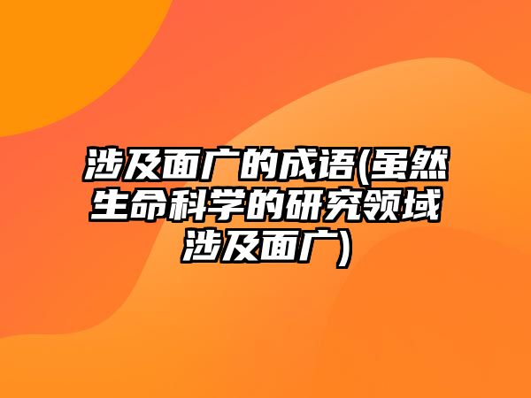 涉及面廣的成語(雖然生命科學(xué)的研究領(lǐng)域涉及面廣)