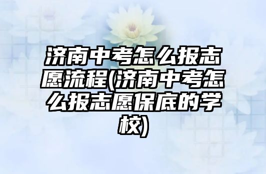 濟南中考怎么報志愿流程(濟南中考怎么報志愿保底的學校)