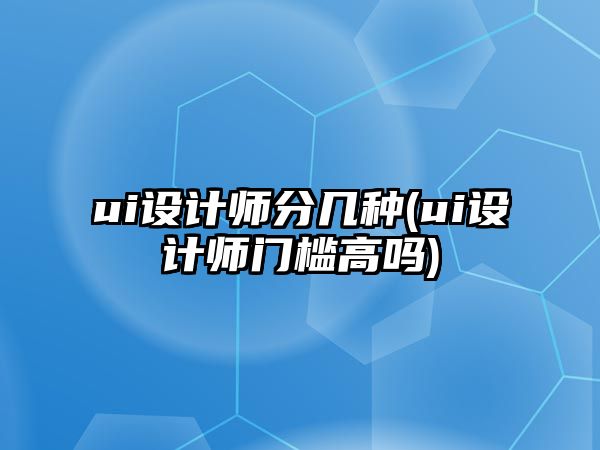 ui設(shè)計師分幾種(ui設(shè)計師門檻高嗎)