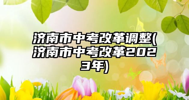 濟南市中考改革調(diào)整(濟南市中考改革2023年)