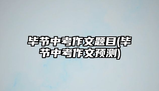 畢節(jié)中考作文題目(畢節(jié)中考作文預測)