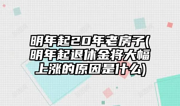 明年起20年老房子(明年起退休金將大幅上漲的原因是什么)