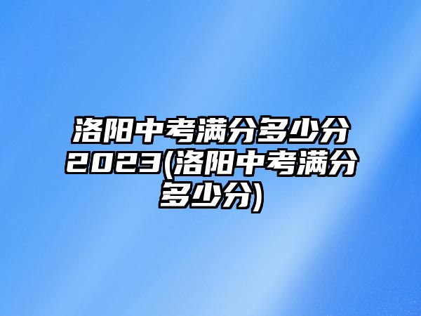 洛陽中考滿分多少分2023(洛陽中考滿分多少分)