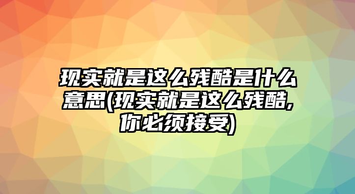 現(xiàn)實(shí)就是這么殘酷是什么意思(現(xiàn)實(shí)就是這么殘酷,你必須接受)