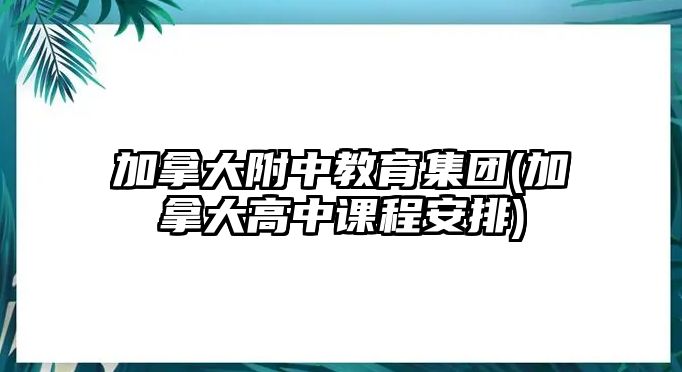 加拿大附中教育集團(tuán)(加拿大高中課程安排)