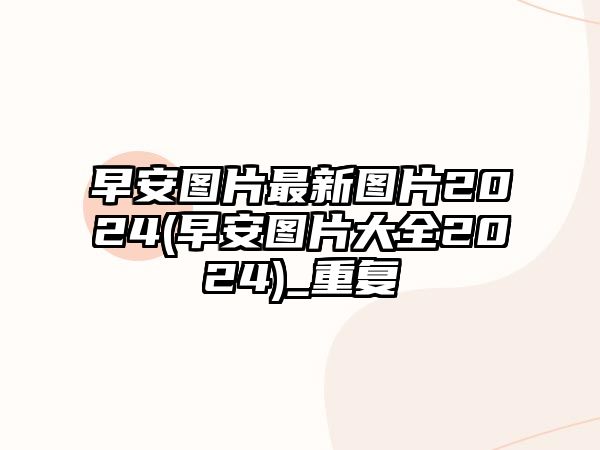 早安圖片最新圖片2024(早安圖片大全2024)_重復(fù)