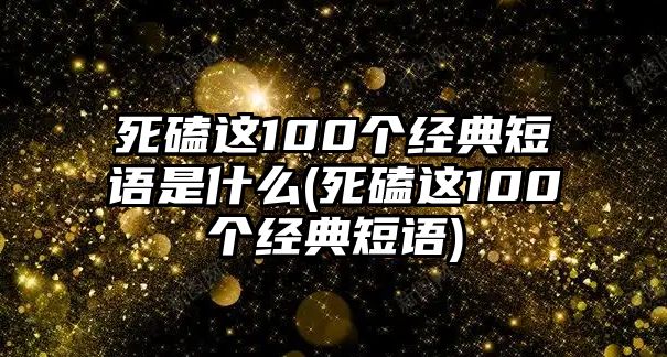 死磕這100個經(jīng)典短語是什么(死磕這100個經(jīng)典短語)