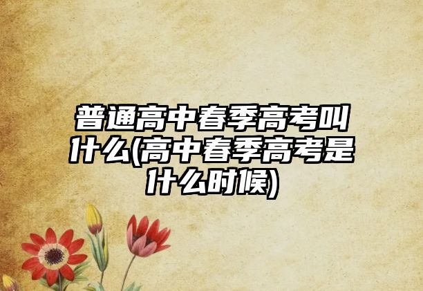 普通高中春季高考叫什么(高中春季高考是什么時(shí)候)