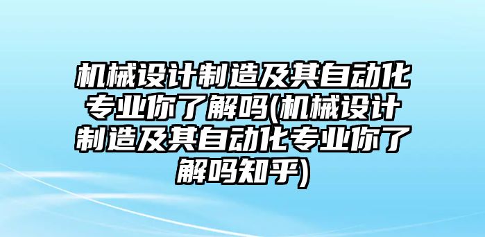 機(jī)械設(shè)計(jì)制造及其自動(dòng)化專業(yè)你了解嗎(機(jī)械設(shè)計(jì)制造及其自動(dòng)化專業(yè)你了解嗎知乎)