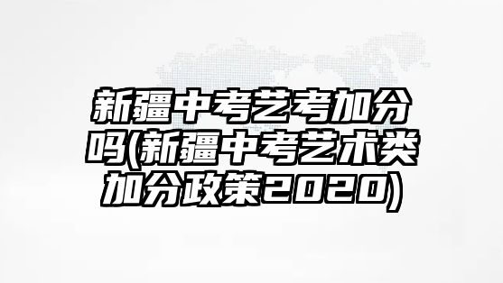 新疆中考藝考加分嗎(新疆中考藝術(shù)類加分政策2020)