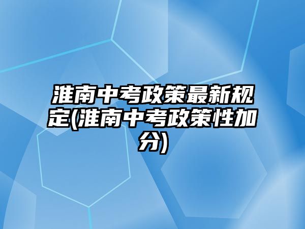 淮南中考政策最新規(guī)定(淮南中考政策性加分)