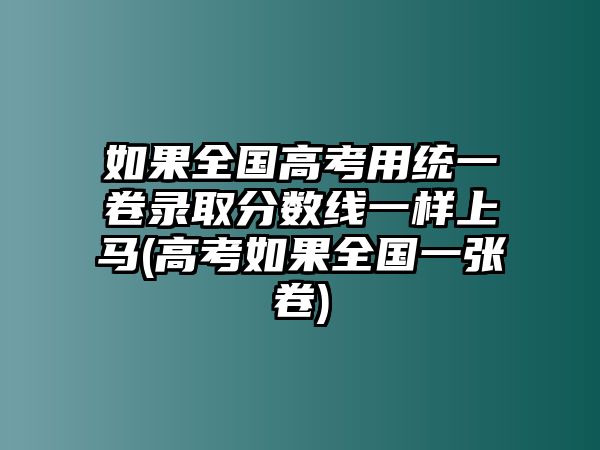 如果全國(guó)高考用統(tǒng)一卷錄取分?jǐn)?shù)線一樣上馬(高考如果全國(guó)一張卷)