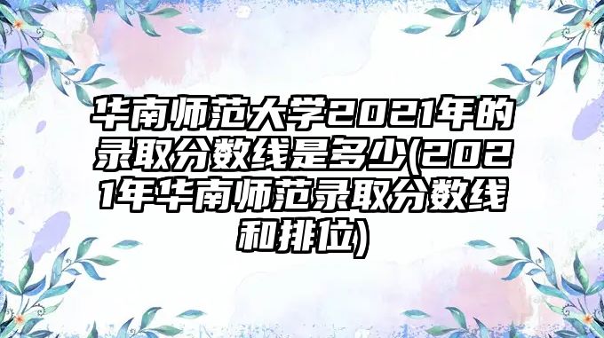 華南師范大學(xué)2021年的錄取分數(shù)線是多少(2021年華南師范錄取分數(shù)線和排位)