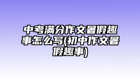 中考滿分作文暑假趣事怎么寫(初中作文暑假趣事)