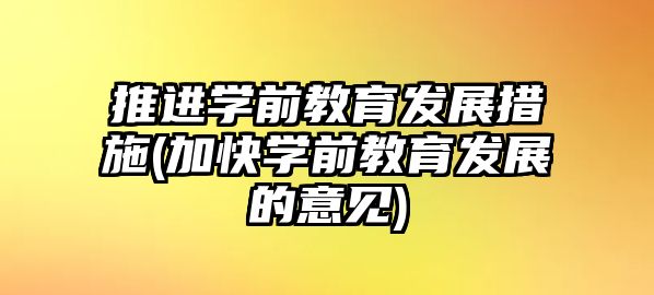 推進(jìn)學(xué)前教育發(fā)展措施(加快學(xué)前教育發(fā)展的意見)