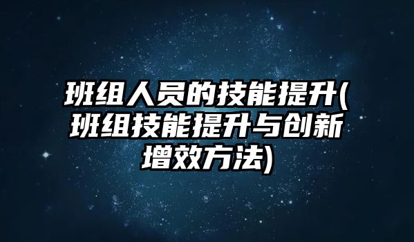 班組人員的技能提升(班組技能提升與創(chuàng)新增效方法)