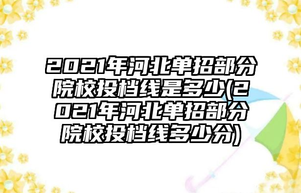 2021年河北單招部分院校投檔線是多少(2021年河北單招部分院校投檔線多少分)