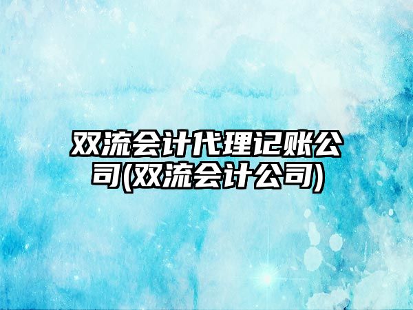 雙流會計(jì)代理記賬公司(雙流會計(jì)公司)