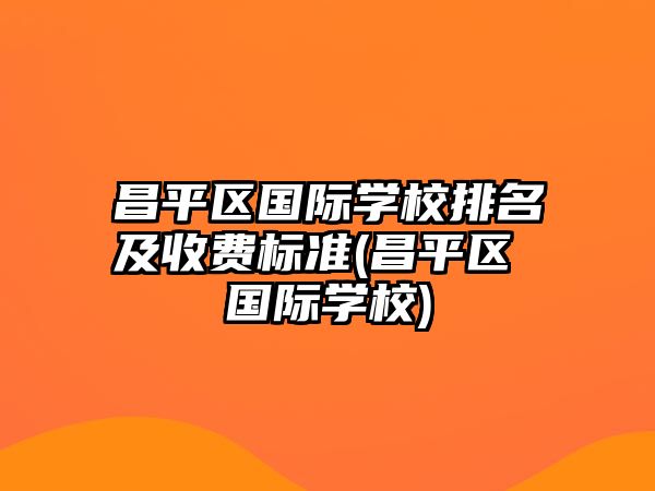 昌平區(qū)國(guó)際學(xué)校排名及收費(fèi)標(biāo)準(zhǔn)(昌平區(qū) 國(guó)際學(xué)校)