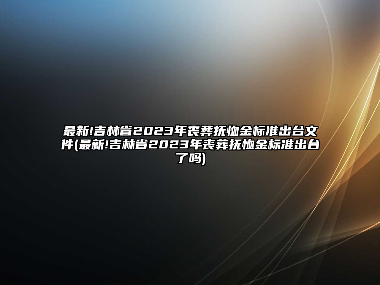 最新!吉林省2023年喪葬撫恤金標準出臺文件(最新!吉林省2023年喪葬撫恤金標準出臺了嗎)