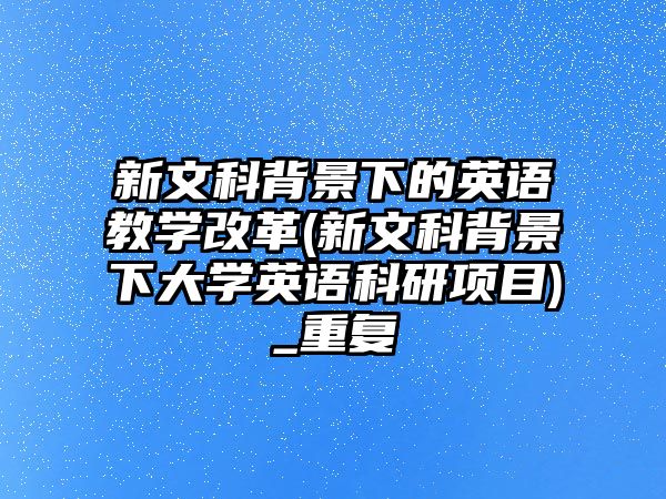 新文科背景下的英語教學(xué)改革(新文科背景下大學(xué)英語科研項(xiàng)目)_重復(fù)