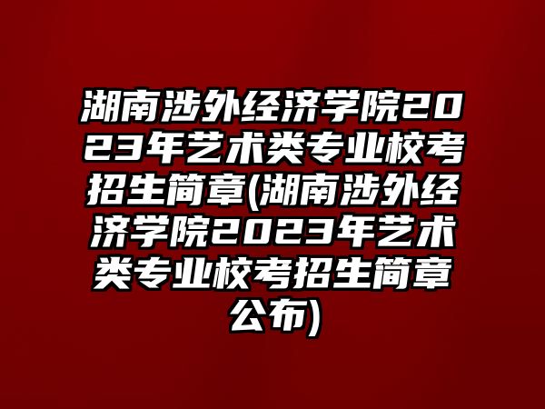 湖南涉外經(jīng)濟學(xué)院2023年藝術(shù)類專業(yè)?？颊猩喺?湖南涉外經(jīng)濟學(xué)院2023年藝術(shù)類專業(yè)校考招生簡章公布)