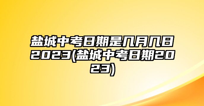 鹽城中考日期是幾月幾日2023(鹽城中考日期2023)