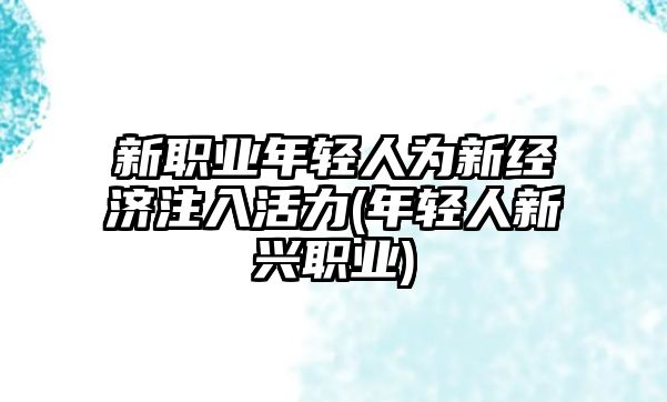 新職業(yè)年輕人為新經(jīng)濟注入活力(年輕人新興職業(yè))