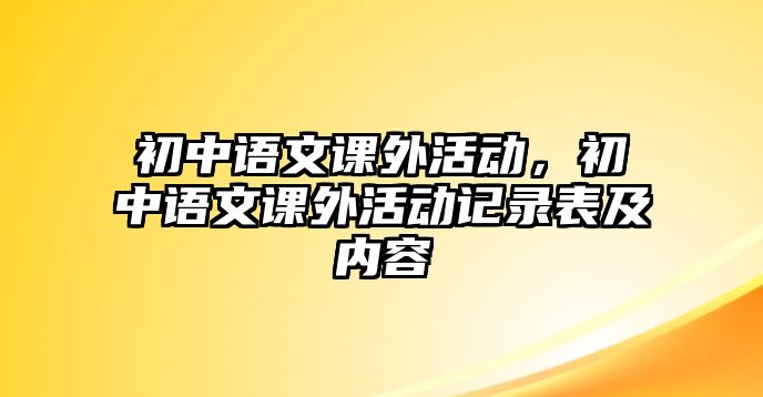 初中語文課外活動(dòng)，初中語文課外活動(dòng)記錄表及內(nèi)容