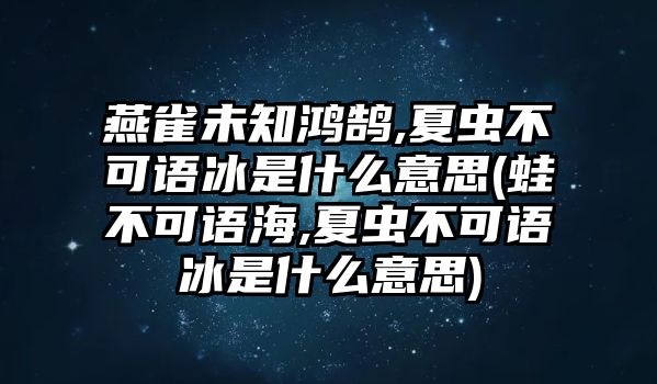 燕雀未知鴻鵠,夏蟲(chóng)不可語(yǔ)冰是什么意思(蛙不可語(yǔ)海,夏蟲(chóng)不可語(yǔ)冰是什么意思)