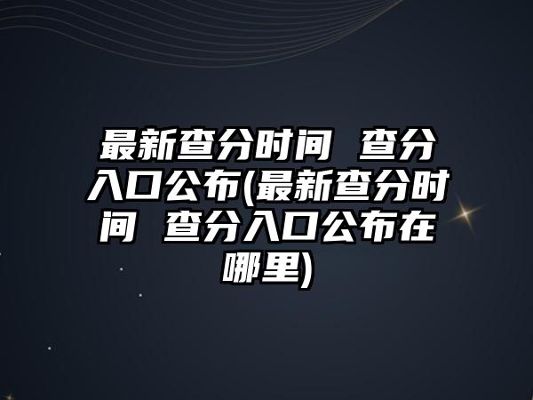 最新查分時(shí)間 查分入口公布(最新查分時(shí)間 查分入口公布在哪里)