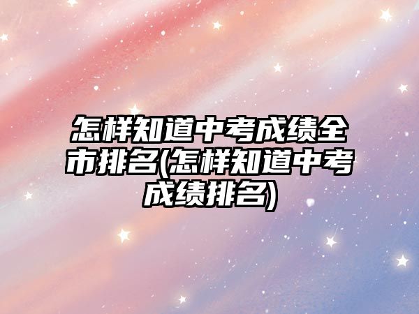 怎樣知道中考成績?nèi)信琶?怎樣知道中考成績排名)