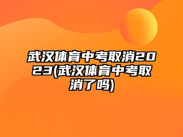 武漢體育中考取消2023(武漢體育中考取消了嗎)