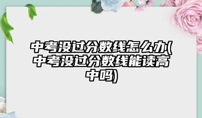 中考沒(méi)過(guò)分?jǐn)?shù)線怎么辦(中考沒(méi)過(guò)分?jǐn)?shù)線能讀高中嗎)