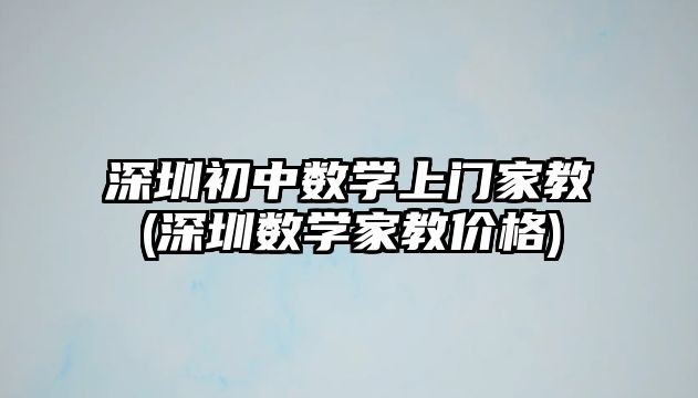 深圳初中數(shù)學(xué)上門家教(深圳數(shù)學(xué)家教價格)