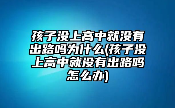 孩子沒上高中就沒有出路嗎為什么(孩子沒上高中就沒有出路嗎怎么辦)